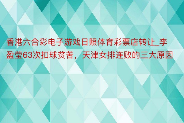 香港六合彩电子游戏日照体育彩票店转让_李盈莹63次扣球贫苦，天津女排连败的三大原因