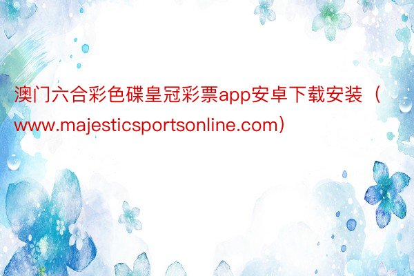 澳门六合彩色碟皇冠彩票app安卓下载安装（www.majesticsportsonline.com）