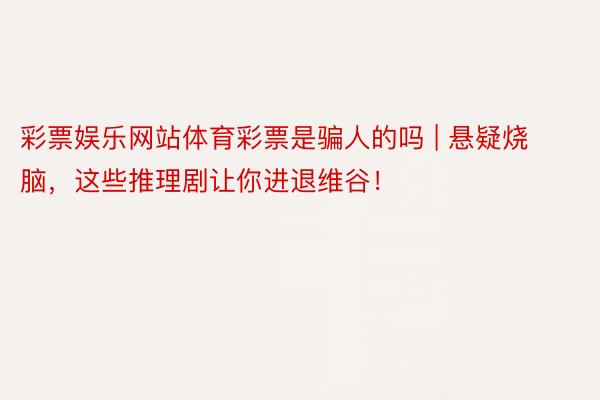 彩票娱乐网站体育彩票是骗人的吗 | 悬疑烧脑，这些推理剧让你进退维谷！