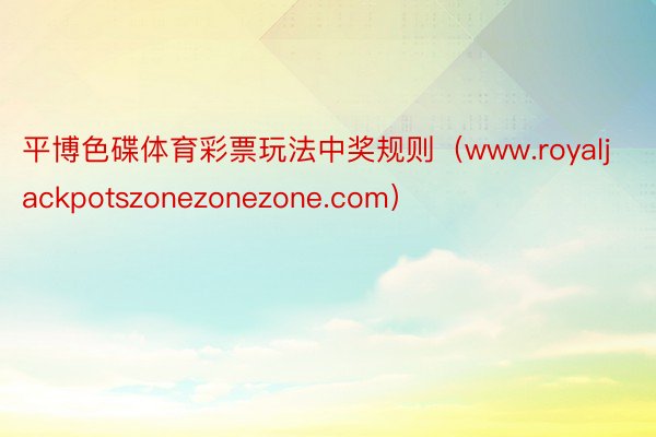 平博色碟体育彩票玩法中奖规则（www.royaljackpotszonezonezone.com）