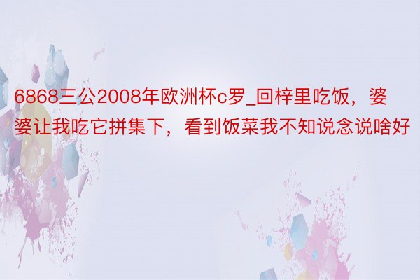 6868三公2008年欧洲杯c罗_回梓里吃饭，婆婆让我吃它拼集下，看到饭菜我不知说念说啥好