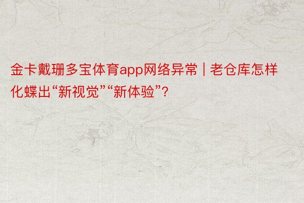 金卡戴珊多宝体育app网络异常 | 老仓库怎样化蝶出“新视觉”“新体验”？