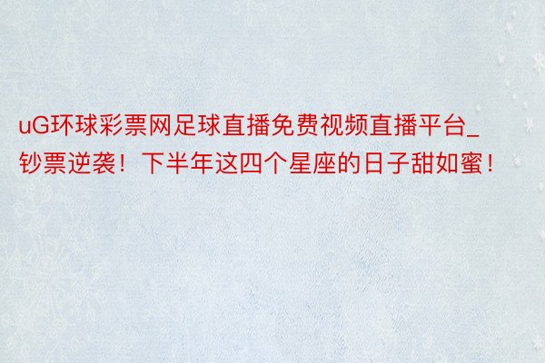 uG环球彩票网足球直播免费视频直播平台_钞票逆袭！下半年这四个星座的日子甜如蜜！