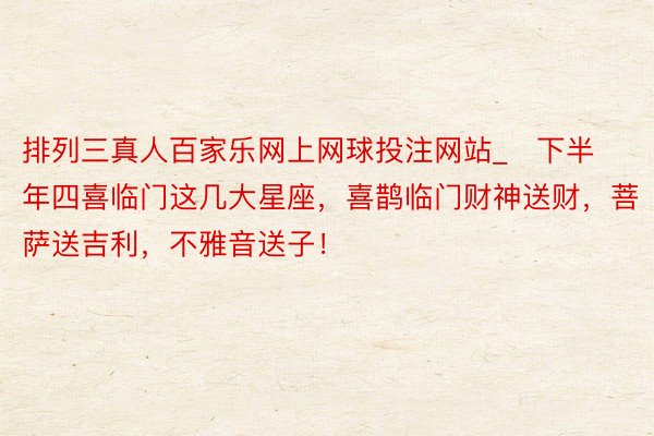 排列三真人百家乐网上网球投注网站_​下半年四喜临门这几大星座，喜鹊临门财神送财，菩萨送吉利，不雅音送子！