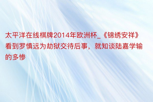 太平洋在线棋牌2014年欧洲杯_《锦绣安祥》看到罗慎远为劫狱交待后事，就知谈陆嘉学输的多惨