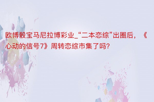 欧博骰宝马尼拉博彩业_“二本恋综”出圈后，《心动的信号7》周转恋综市集了吗？