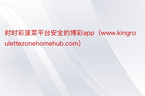 时时彩菠菜平台安全的博彩app（www.kingroulettezonehomehub.com）