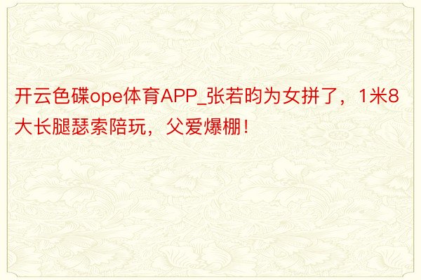 开云色碟ope体育APP_张若昀为女拼了，1米8大长腿瑟索陪玩，父爱爆棚！