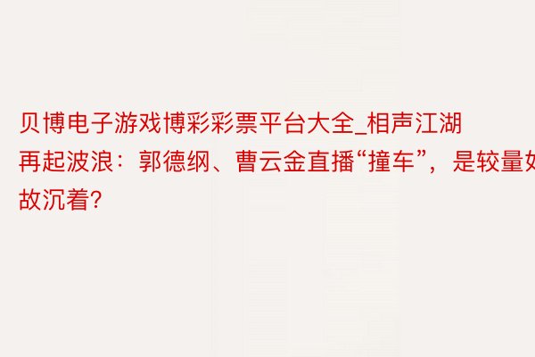 贝博电子游戏博彩彩票平台大全_相声江湖再起波浪：郭德纲、曹云金直播“撞车”，是较量如故沉着？