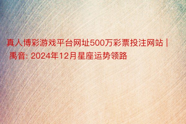 真人博彩游戏平台网址500万彩票投注网站 | 禹音: 2024年12月星座运势领路