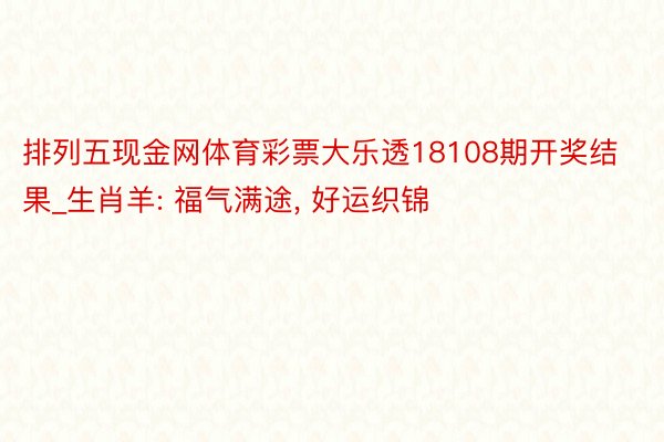 排列五现金网体育彩票大乐透18108期开奖结果_生肖羊: 福气满途, 好运织锦