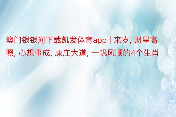 澳门银银河下载凯发体育app | 来岁, 财星高照, 心想事成, 康庄大道, 一帆风顺的4个生肖