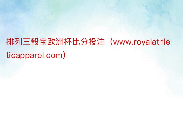 排列三骰宝欧洲杯比分投注（www.royalathleticapparel.com）