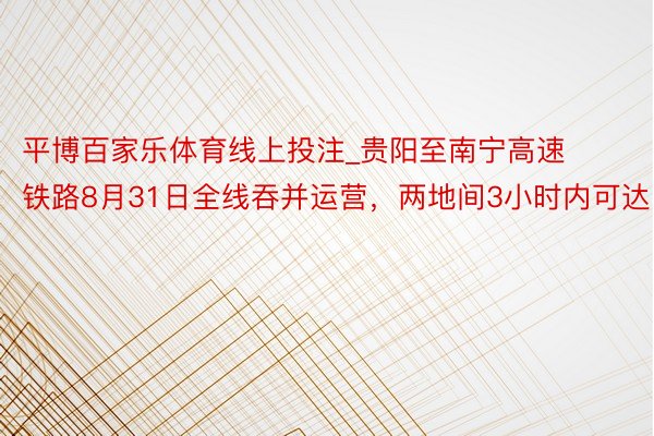 平博百家乐体育线上投注_贵阳至南宁高速铁路8月31日全线吞并运营，两地间3小时内可达