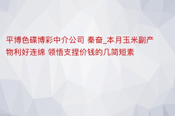 平博色碟博彩中介公司 秦奋_本月玉米副产物利好连绵 领悟支捏价钱的几简短素