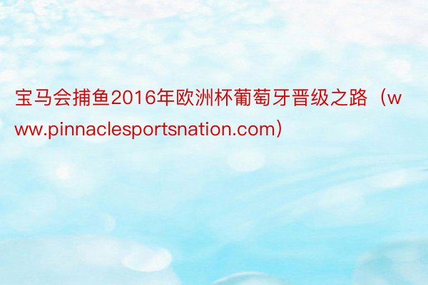 宝马会捕鱼2016年欧洲杯葡萄牙晋级之路（www.pinnaclesportsnation.com）