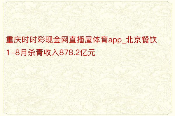 重庆时时彩现金网直播屋体育app_北京餐饮1-8月杀青收入878.2亿元