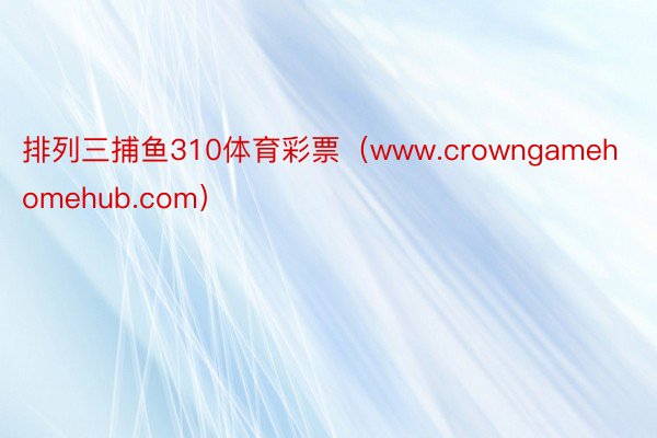 排列三捕鱼310体育彩票（www.crowngamehomehub.com）