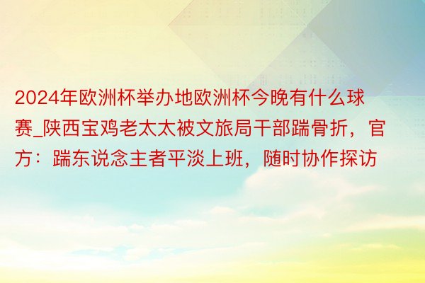 2024年欧洲杯举办地欧洲杯今晚有什么球赛_陕西宝鸡老太太被文旅局干部踹骨折，官方：踹东说念主者平淡上班，随时协作探访