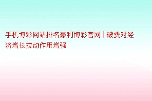 手机博彩网站排名豪利博彩官网 | 破费对经济增长拉动作用增强