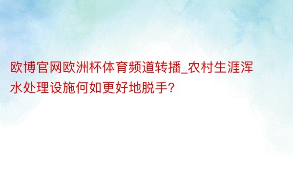 欧博官网欧洲杯体育频道转播_农村生涯浑水处理设施何如更好地脱手？