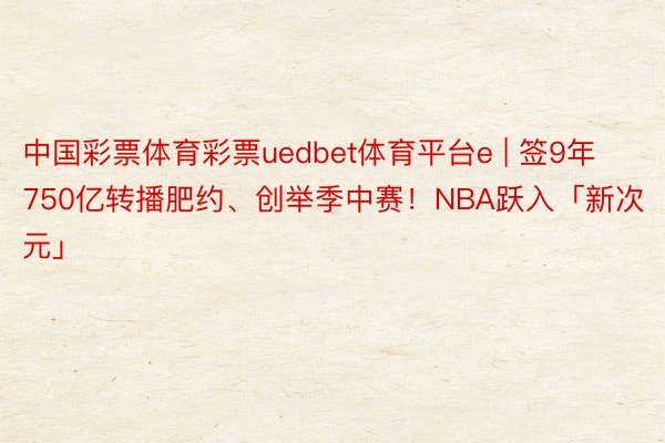 中国彩票体育彩票uedbet体育平台e | 签9年750亿转播肥约、创举季中赛！NBA跃入「新次元」