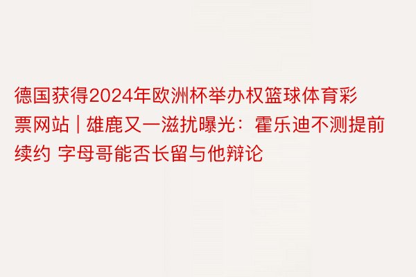 德国获得2024年欧洲杯举办权篮球体育彩票网站 | 雄鹿又一滋扰曝光：霍乐迪不测提前续约 字母哥能否长留与他辩论