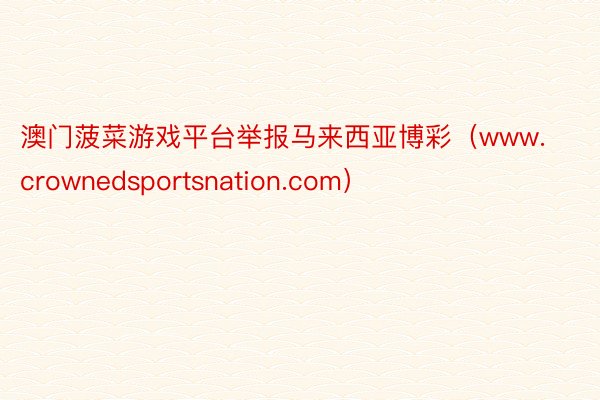 澳门菠菜游戏平台举报马来西亚博彩（www.crownedsportsnation.com）