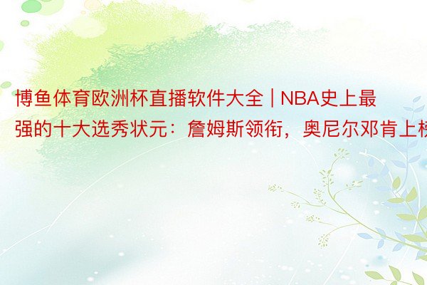 博鱼体育欧洲杯直播软件大全 | NBA史上最强的十大选秀状元：詹姆斯领衔，奥尼尔邓肯上榜