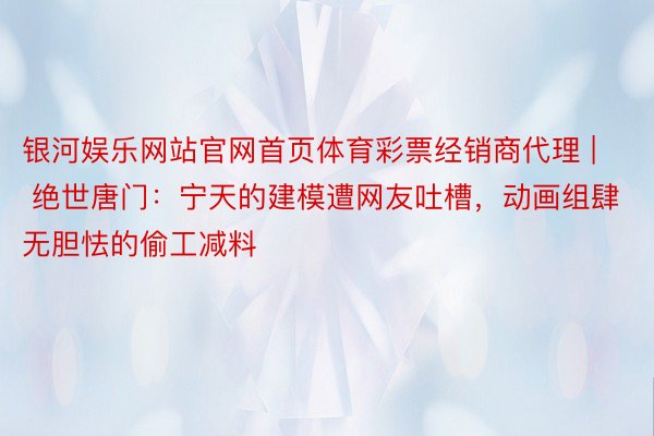 银河娱乐网站官网首页体育彩票经销商代理 | 绝世唐门：宁天的建模遭网友吐槽，动画组肆无胆怯的偷工减料