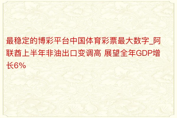 最稳定的博彩平台中国体育彩票最大数字_阿联酋上半年非油出口变调高 展望全年GDP增长6%