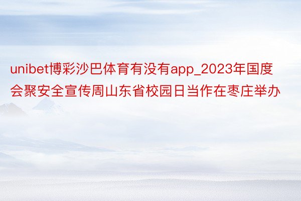 unibet博彩沙巴体育有没有app_2023年国度会聚安全宣传周山东省校园日当作在枣庄举办