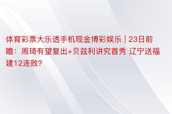 体育彩票大乐透手机现金博彩娱乐 | 23日前瞻：周琦有望复出+贝兹利讲究首秀 辽宁送福建12连败？