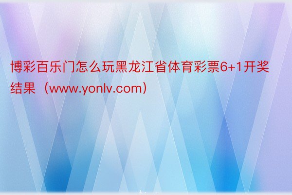 博彩百乐门怎么玩黑龙江省体育彩票6+1开奖结果（www.yonlv.com）