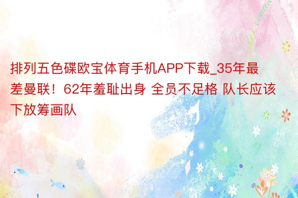 排列五色碟欧宝体育手机APP下载_35年最差曼联！62年羞耻出身 全员不足格 队长应该下放筹画队