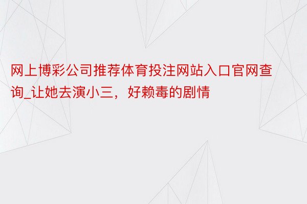 网上博彩公司推荐体育投注网站入口官网查询_让她去演小三，好赖毒的剧情