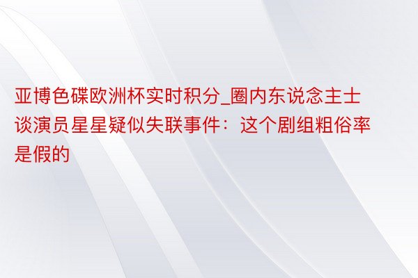 亚博色碟欧洲杯实时积分_圈内东说念主士谈演员星星疑似失联事件：这个剧组粗俗率是假的