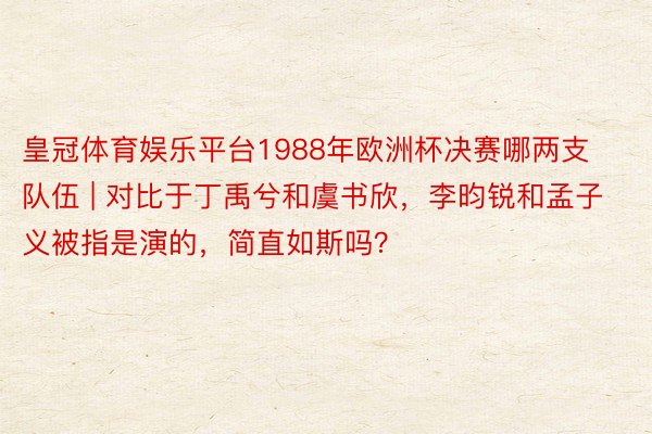 皇冠体育娱乐平台1988年欧洲杯决赛哪两支队伍 | 对比于丁禹兮和虞书欣，李昀锐和孟子义被指是演的，简直如斯吗？