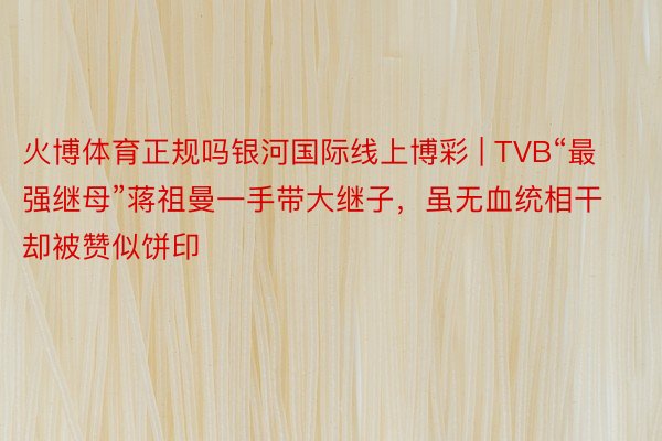 火博体育正规吗银河国际线上博彩 | TVB“最强继母”蒋祖曼一手带大继子，虽无血统相干却被赞似饼印