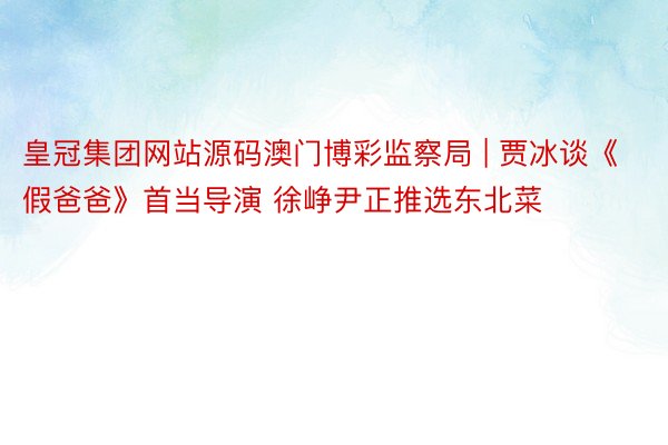 皇冠集团网站源码澳门博彩监察局 | 贾冰谈《假爸爸》首当导演 徐峥尹正推选东北菜