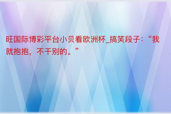 旺国际博彩平台小贝看欧洲杯_搞笑段子：“我就抱抱，不干别的。”