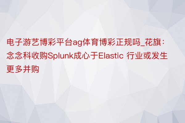 电子游艺博彩平台ag体育博彩正规吗_花旗：念念科收购Splunk成心于Elastic 行业或发生更多并购