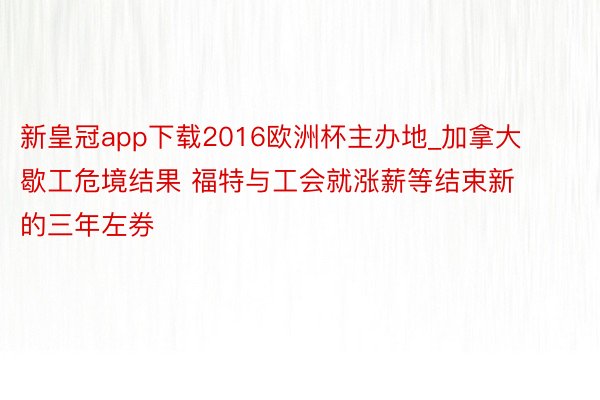 新皇冠app下载2016欧洲杯主办地_加拿大歇工危境结果 福特与工会就涨薪等结束新的三年左券