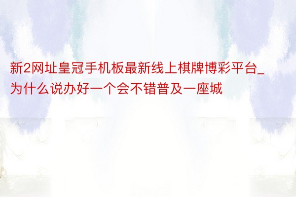 新2网址皇冠手机板最新线上棋牌博彩平台_为什么说办好一个会不错普及一座城