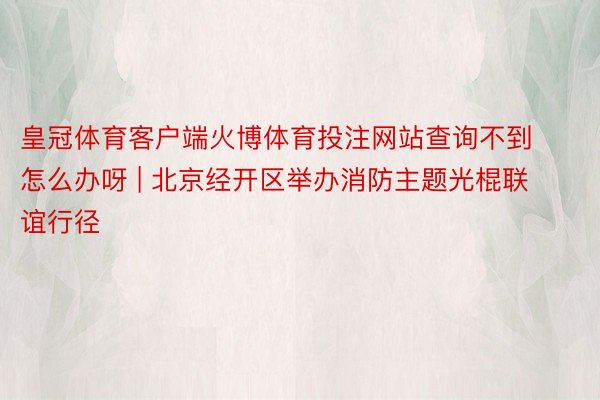 皇冠体育客户端火博体育投注网站查询不到怎么办呀 | 北京经开区举办消防主题光棍联谊行径