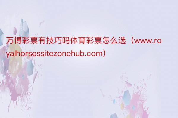 万博彩票有技巧吗体育彩票怎么选（www.royalhorsessitezonehub.com）