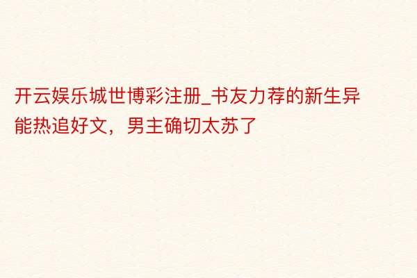开云娱乐城世博彩注册_书友力荐的新生异能热追好文,男主确切太苏了
